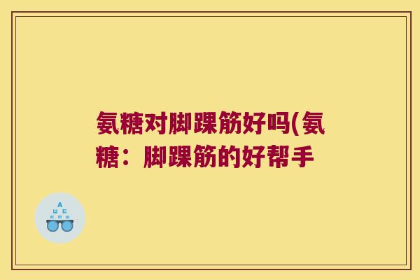 氨糖对脚踝筋好吗(氨糖:脚踝筋的好帮手