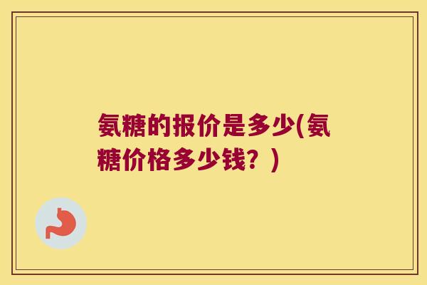 氨糖的报价是多少(氨糖价格多少钱?)