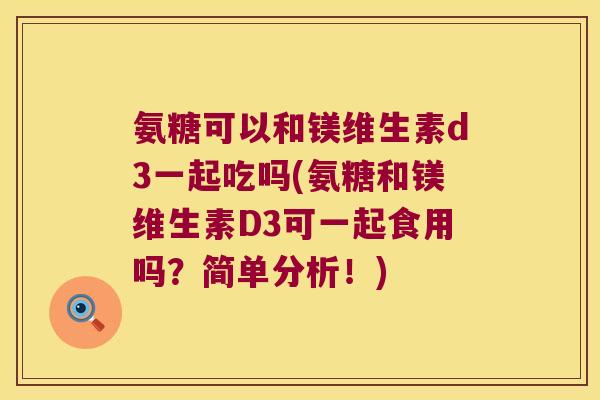 氨糖可以和镁维生素d3一起吃吗(氨糖和镁维生素D3可一起食用吗?简单分析!)