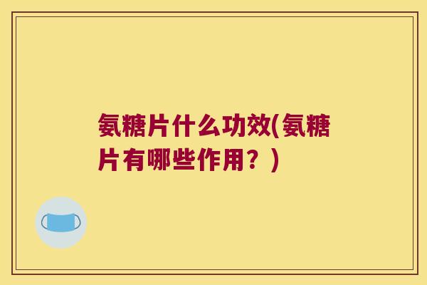 氨糖片什么功效(氨糖片有哪些作用?)