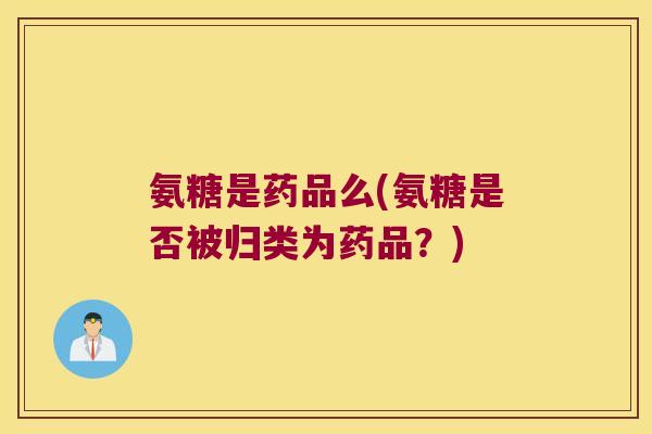 氨糖是药品么(氨糖是否被归类为药品?)