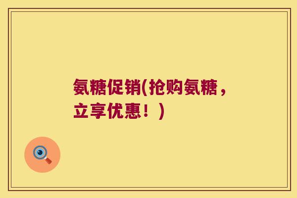 氨糖促销(抢购氨糖,立享优惠!)