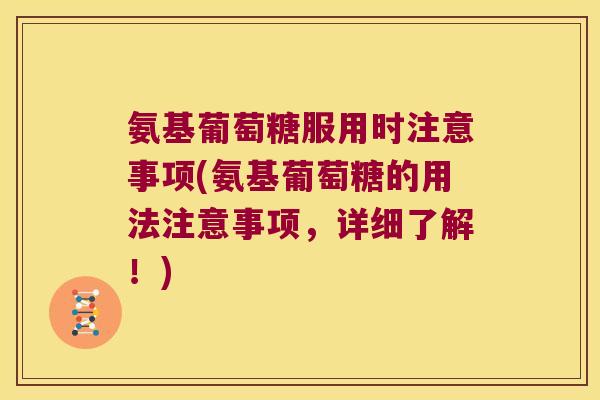 氨基葡萄糖服用时注意事项(氨基葡萄糖的用法注意事项,详细了解!)