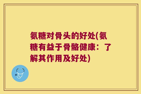氨糖对骨头的好处(氨糖有益于骨骼健康:了解其作用及好处)