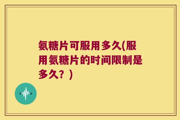 氨糖片可服用多久(服用氨糖片的时间限制是多久?) 氨糖片可服用多久(服用氨糖片的时间限制是多久?)