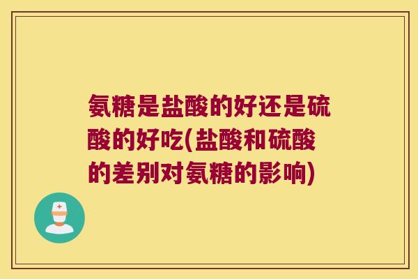 氨糖是盐酸的好还是硫酸的好吃(盐酸和硫酸的差别对氨糖的影响)
