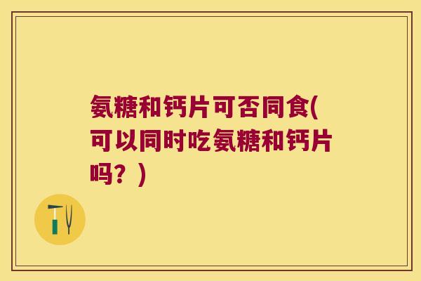 氨糖和钙片可否同食(可以同时吃氨糖和钙片吗?)