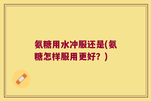 氨糖用水冲服还是(氨糖怎样服用更好?)