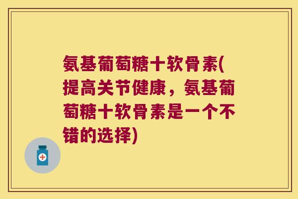 氨基葡萄糖十软骨素(提高关节健康,氨基葡萄糖十软骨素是一个不错的选择)