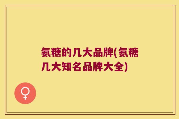 氨糖的几大品牌(氨糖几大知名品牌大全)
