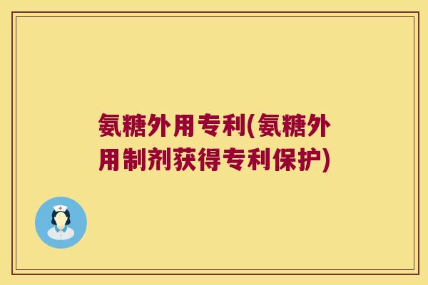 氨糖外用专利(氨糖外用制剂获得专利保护)
