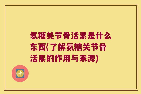 氨糖关节骨活素是什么东西(了解氨糖关节骨活素的作用与来源)