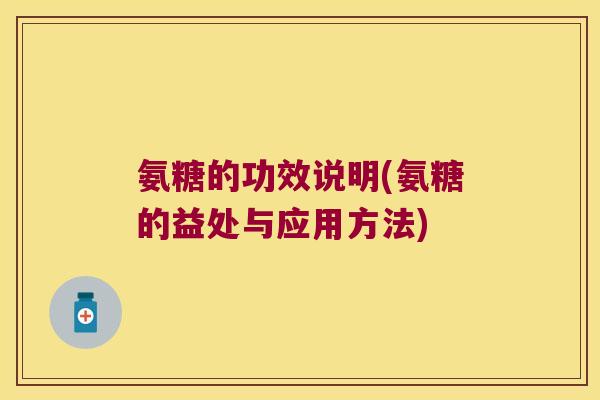 氨糖的功效说明(氨糖的益处与应用方法) 氨糖的功效说明(氨糖的益处与应用方法)