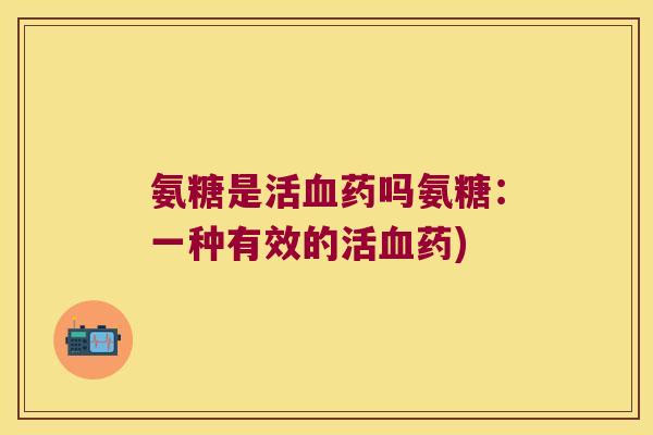 氨糖是活血药吗氨糖：一种有效的活血药)