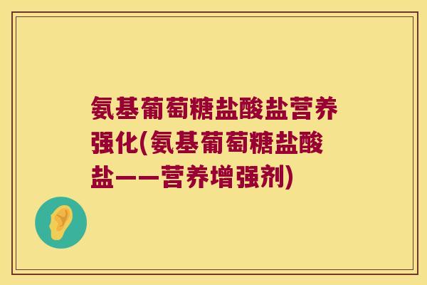 氨基葡萄糖盐酸盐营养强化(氨基葡萄糖盐酸盐——营养增强剂)
