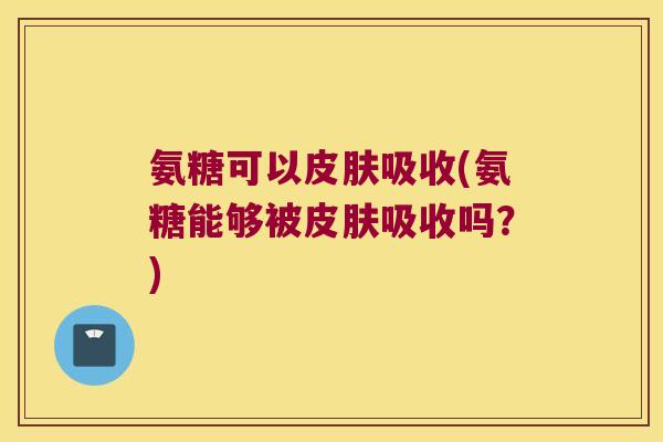 氨糖可以皮肤吸收(氨糖能够被皮肤吸收吗?)