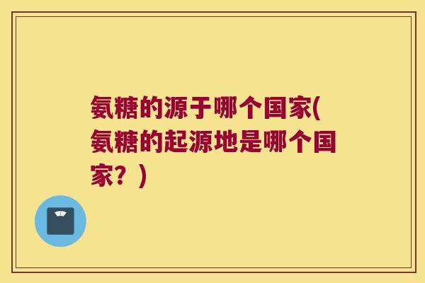 氨糖的源于哪个国家(氨糖的起源地是哪个国家?)