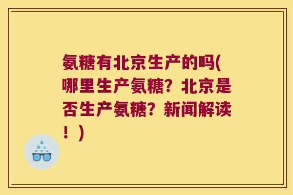 氨糖有北京生产的吗(哪里生产氨糖?北京是否生产氨糖?新闻解读!)