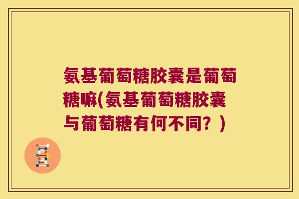 氨基葡萄糖胶囊是葡萄糖嘛(氨基葡萄糖胶囊与葡萄糖有何不同?)