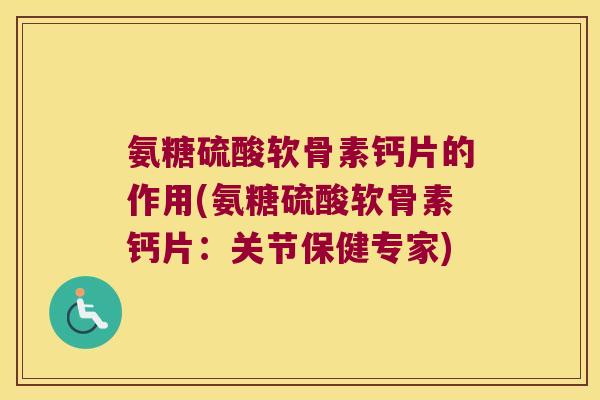 氨糖硫酸软骨素钙片的作用(氨糖硫酸软骨素钙片:关节保健专家)