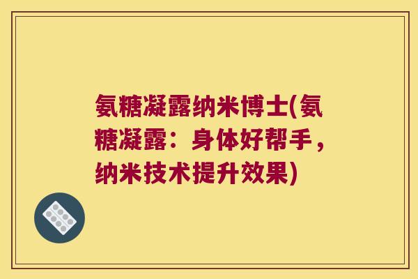 氨糖凝露纳米博士(氨糖凝露:身体好帮手,纳米技术提升效果)