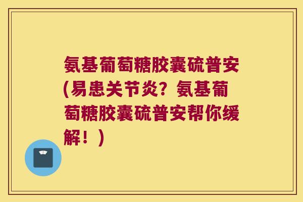 氨基葡萄糖胶囊硫普安(易患关节炎？氨基葡萄糖胶囊硫普安帮你缓解！)