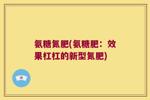 氨糖氮肥(氨糖肥:效果杠杠的新型氮肥)