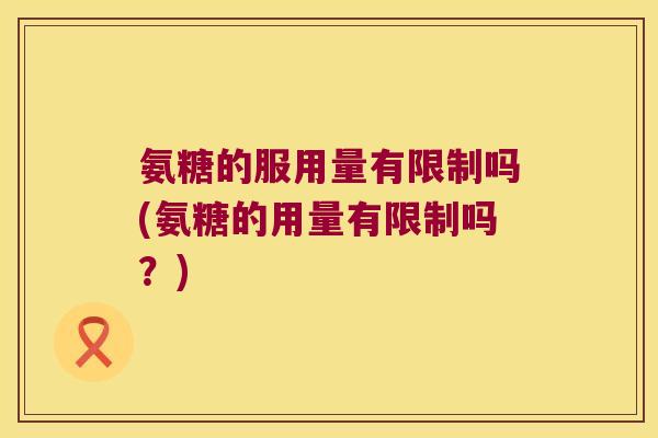 氨糖的服用量有限制吗(氨糖的用量有限制吗?)
