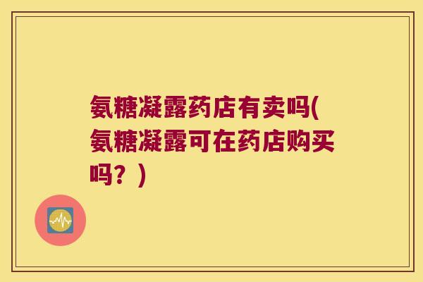 氨糖凝露药店有卖吗(氨糖凝露可在药店购买吗?)