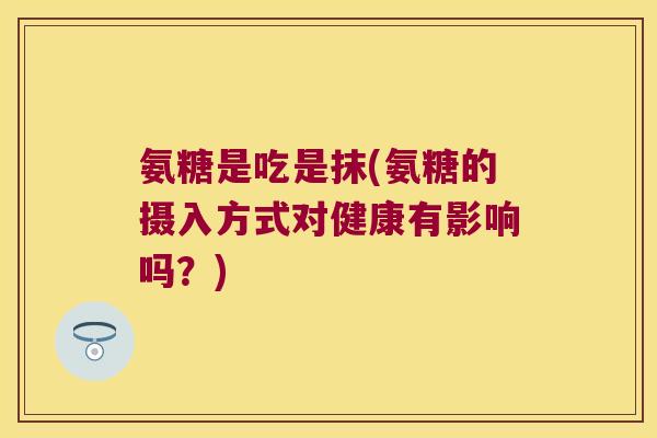 氨糖是吃是抹(氨糖的摄入方式对健康有影响吗?)