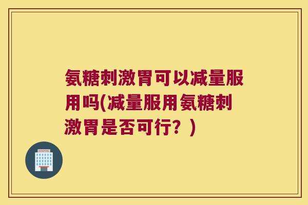 氨糖刺激胃可以减量服用吗(减量服用氨糖刺激胃是否可行?)