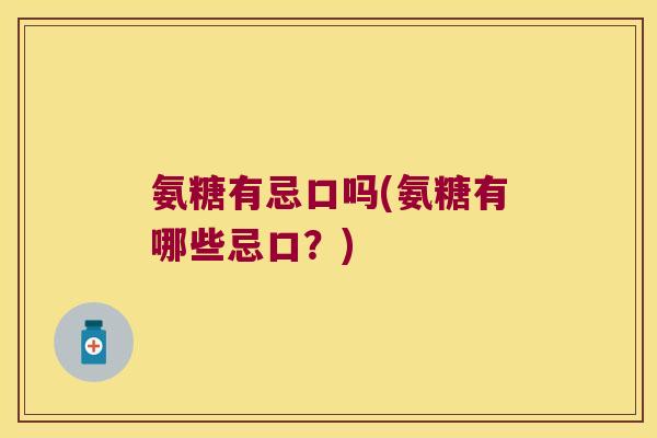 氨糖有忌口吗(氨糖有哪些忌口?)