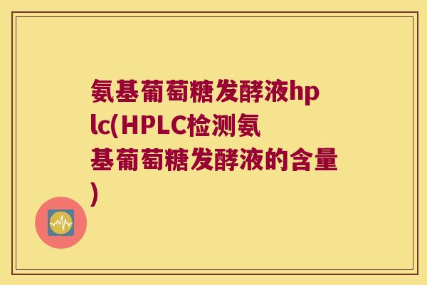 氨基葡萄糖发酵液hplc(HPLC检测氨基葡萄糖发酵液的含量)