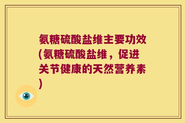 氨糖硫酸盐维主要功效(氨糖硫酸盐维,促进关节健康的天然营养素)