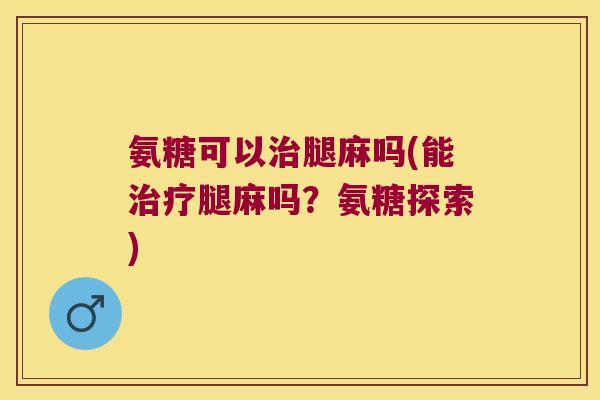氨糖可以治腿麻吗(能治疗腿麻吗?氨糖探索)
