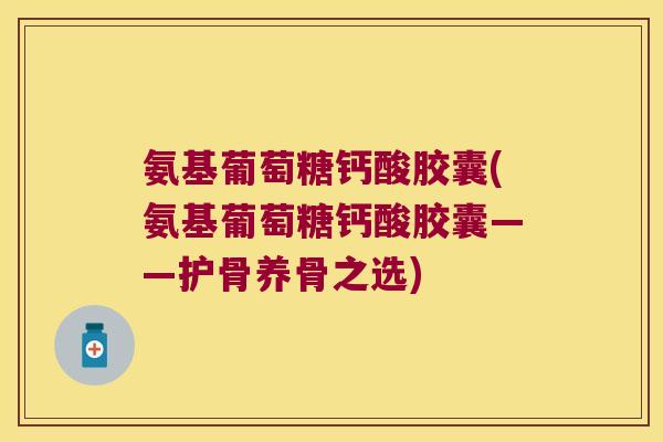 氨基葡萄糖钙酸胶囊(氨基葡萄糖钙酸胶囊——护骨养骨之选)
