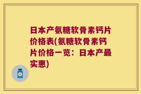 日本产氨糖软骨素钙片价格表(氨糖软骨素钙片价格一览:日本产最实惠)
