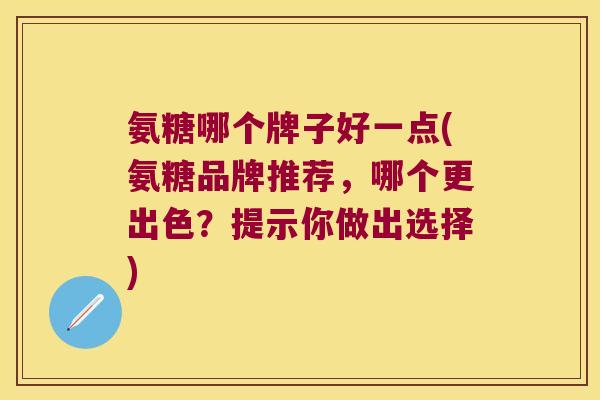 氨糖哪个牌子好一点(氨糖品牌推荐,哪个更出色?提示你做出选择)