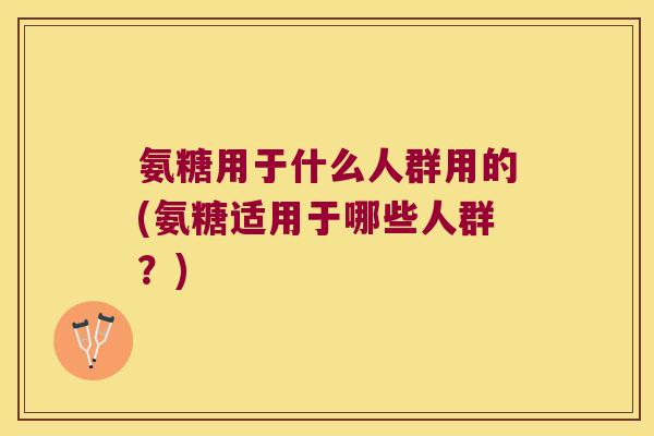 氨糖用于什么人群用的(氨糖适用于哪些人群?)