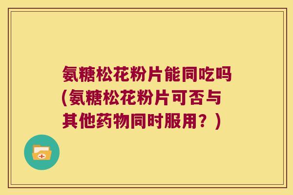 氨糖松花粉片能同吃吗(氨糖松花粉片可否与其他药物同时服用?)