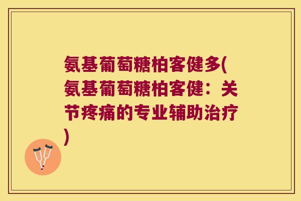 氨基葡萄糖柏客健多(氨基葡萄糖柏客健:关节疼痛的专业辅助治疗)