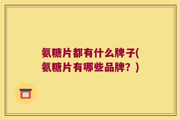 氨糖片都有什么牌子(氨糖片有哪些品牌？)