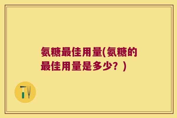 氨糖最佳用量(氨糖的最佳用量是多少?)