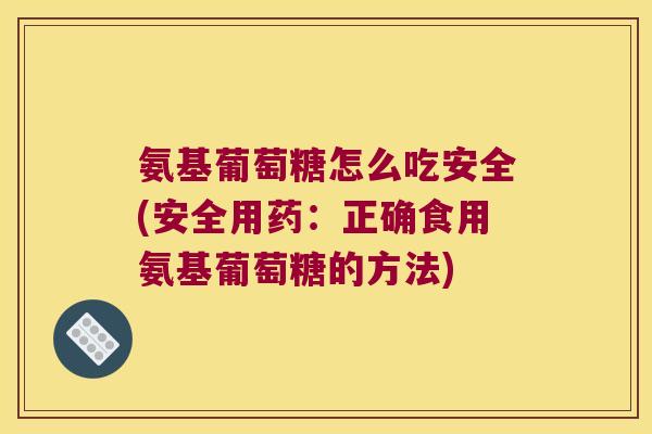 氨基葡萄糖怎么吃安全(安全用药：正确食用氨基葡萄糖的方法)