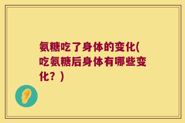 氨糖吃了身体的变化(吃氨糖后身体有哪些变化?)