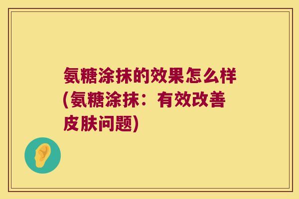 氨糖涂抹的效果怎么样(氨糖涂抹：有效改善皮肤问题)