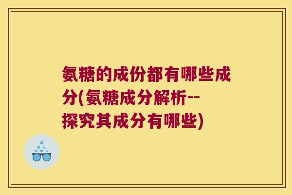氨糖的成份都有哪些成分(氨糖成分解析--探究其成分有哪些)