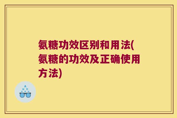 氨糖功效区别和用法(氨糖的功效及正确使用方法)