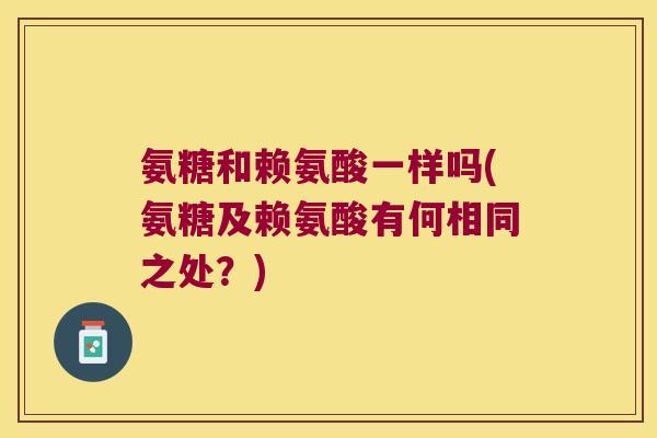 氨糖和赖氨酸一样吗(氨糖及赖氨酸有何相同之处?)