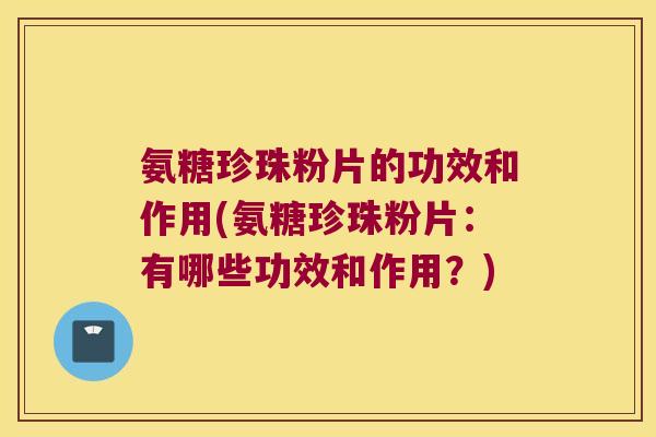 氨糖珍珠粉片的功效和作用(氨糖珍珠粉片:有哪些功效和作用?)